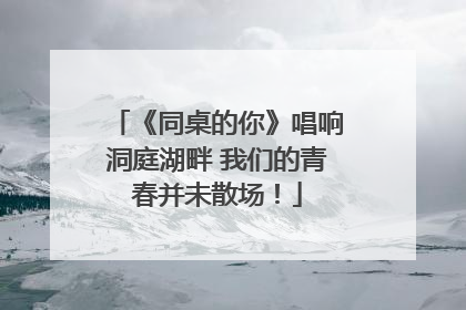 《同桌的你》唱响洞庭湖畔 我们的青春并未散场！
