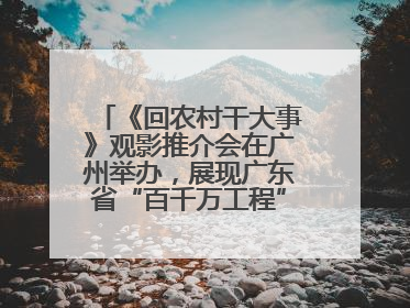 《回农村干大事》观影推介会在广州举办，展现广东省“百千万工程”生动实践