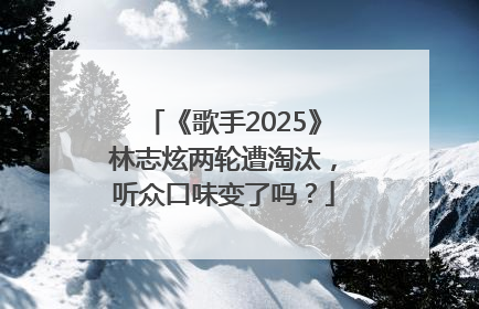 《歌手2025》林志炫两轮遭淘汰，听众口味变了吗？