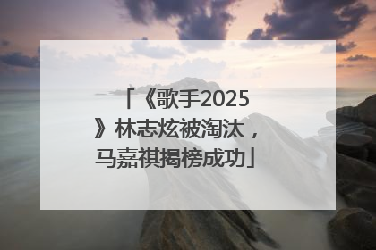《歌手2025》林志炫被淘汰，马嘉祺揭榜成功