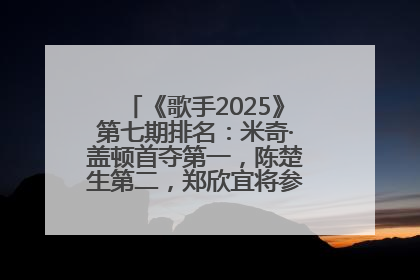 《歌手2025》第七期排名：米奇·盖顿首夺第一，陈楚生第二，郑欣宜将参加下一轮张榜赛