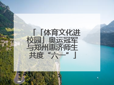 「体育文化进校园」奥运冠军与郑州惠济师生共度“六一”