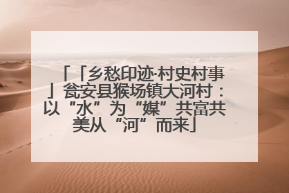 「乡愁印迹·村史村事」瓮安县猴场镇大河村：以“水”为“媒”共富共美从“河”而来