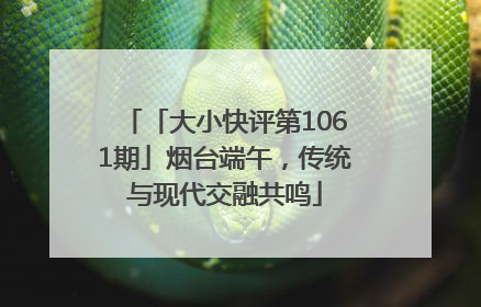 「大小快评第1061期」烟台端午，传统与现代交融共鸣