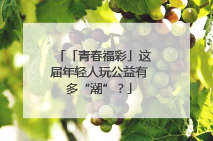 「青春福彩」这届年轻人玩公益有多“潮”？