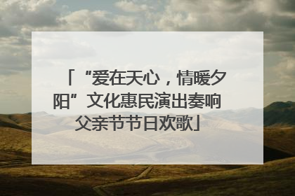 “爱在天心，情暖夕阳”文化惠民演出奏响父亲节节日欢歌