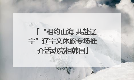 “相约山海 共赴辽宁”辽宁文体旅专场推介活动亮相韩国