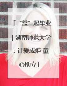 “益”起毕业｜湖南师范大学：让爱成炬 童心助立