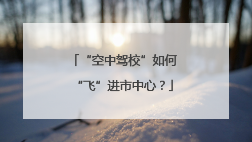 “空中驾校”如何“飞”进市中心？