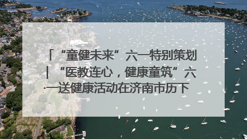 “童健未来”六一特别策划｜“医教连心，健康童筑”六·一送健康活动在济南市历下区俊德实验学校举行
