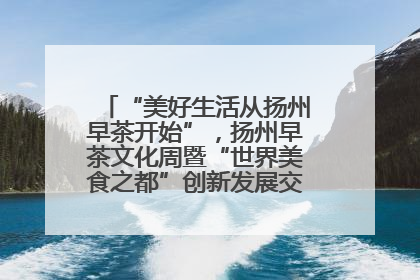 “美好生活从扬州早茶开始”，扬州早茶文化周暨“世界美食之都”创新发展交流活动启幕