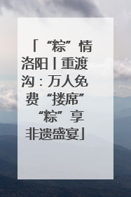 “粽”情洛阳丨重渡沟：万人免费“搂席” “粽”享非遗盛宴