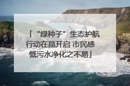 “绿种子”生态护航行动在昆开启 市民感慨污水净化之不易