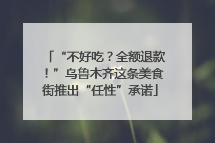 “不好吃？全额退款！”乌鲁木齐这条美食街推出“任性”承诺