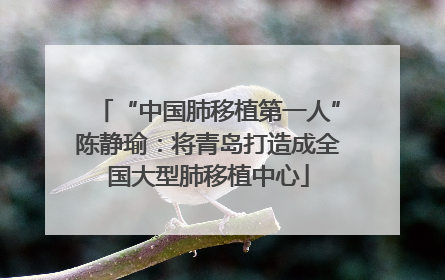 “中国肺移植第一人”陈静瑜：将青岛打造成全国大型肺移植中心