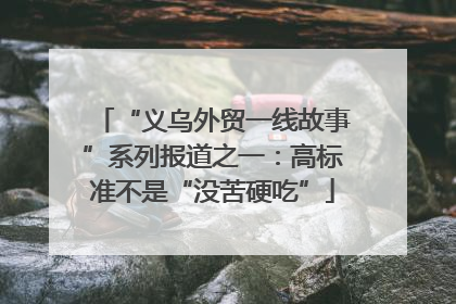 “义乌外贸一线故事”系列报道之一：高标准不是“没苦硬吃”