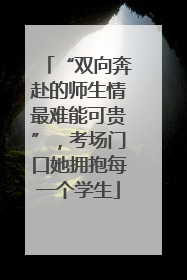 “双向奔赴的师生情最难能可贵”，考场门口她拥抱每一个学生