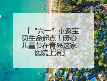 “六一”重返宝贝生命起点！暖心儿童节在青岛这家医院上演
