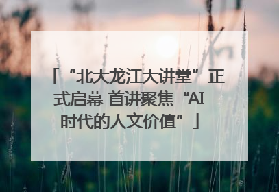 “北大龙江大讲堂”正式启幕 首讲聚焦“AI时代的人文价值”