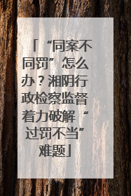 “同案不同罚”怎么办？湘阴行政检察监督着力破解“过罚不当”难题
