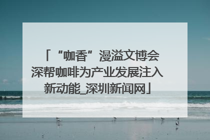 “咖香”漫溢文博会 深帮咖啡为产业发展注入新动能_深圳新闻网