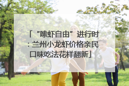 “嗦虾自由”进行时：兰州小龙虾价格亲民口味吃法花样翻新