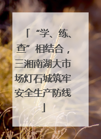 “学、练、查”相结合，三湘南湖大市场灯石城筑牢安全生产防线