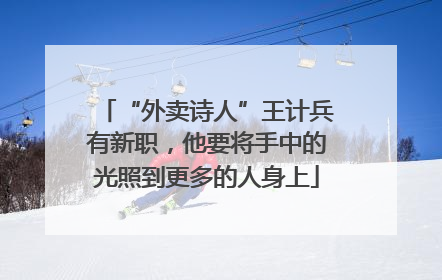 “外卖诗人”王计兵有新职，他要将手中的光照到更多的人身上