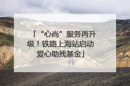 “心尚”服务再升级！铁路上海站启动爱心助残基金