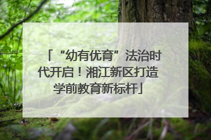 “幼有优育”法治时代开启！湘江新区打造学前教育新标杆
