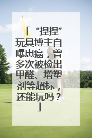“捏捏”玩具博主自曝患癌，曾多次被检出甲醛、增塑剂等超标，还能玩吗？