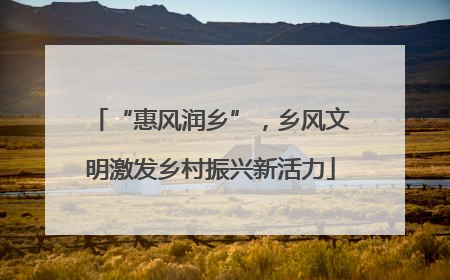 “惠风润乡”，乡风文明激发乡村振兴新活力