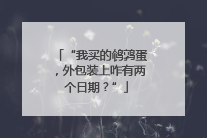 “我买的鹌鹑蛋，外包装上咋有两个日期？”