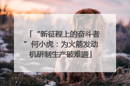 “新征程上的奋斗者”何小虎：为火箭发动机研制生产破难题