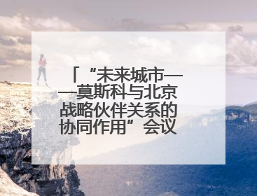 “未来城市——莫斯科与北京战略伙伴关系的协同作用”会议在北京举行