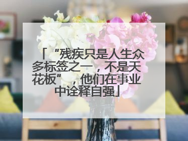 “残疾只是人生众多标签之一，不是天花板”，他们在事业中诠释自强
