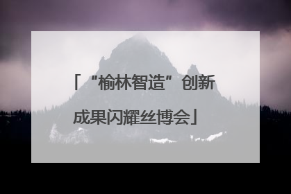 “榆林智造”创新成果闪耀丝博会