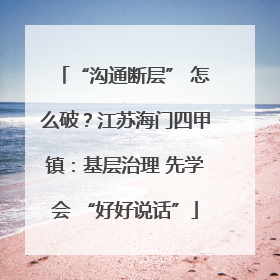 “沟通断层” 怎么破？江苏海门四甲镇：基层治理 先学会 “好好说话”