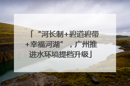 “河长制+碧道碧带+幸福河湖”，广州推进水环境提档升级