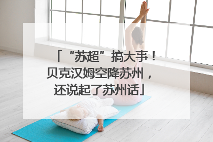 “苏超”搞大事！贝克汉姆空降苏州，还说起了苏州话