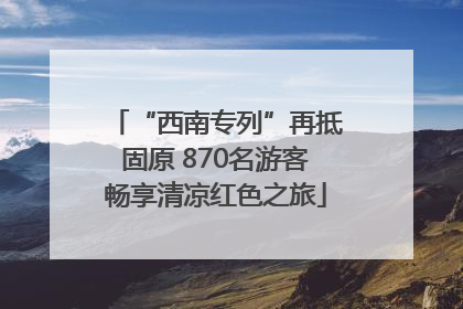 “西南专列”再抵固原 870名游客畅享清凉红色之旅