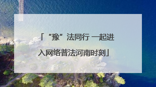 “豫”法同行 一起进入网络普法河南时刻
