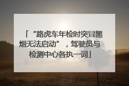 “路虎车年检时突冒黑烟无法启动”，驾驶员与检测中心各执一词