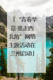 “青春华章·重走西北角”网络主题活动在兰州启动
