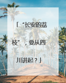 “长安的荔枝”，要从四川讲起？