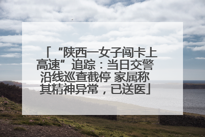 “陕西一女子闯卡上高速”追踪：当日交警沿线巡查截停 家属称其精神异常，已送医