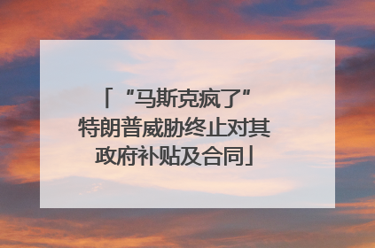 “马斯克疯了” 特朗普威胁终止对其政府补贴及合同