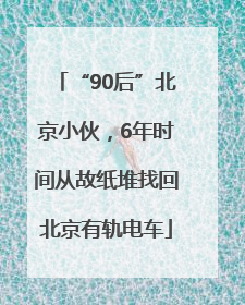 “90后”北京小伙，6年时间从故纸堆找回北京有轨电车