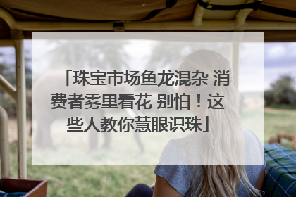 珠宝市场鱼龙混杂 消费者雾里看花 别怕！这些人教你慧眼识珠