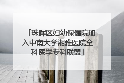 珠晖区妇幼保健院加入中南大学湘雅医院全科医学专科联盟